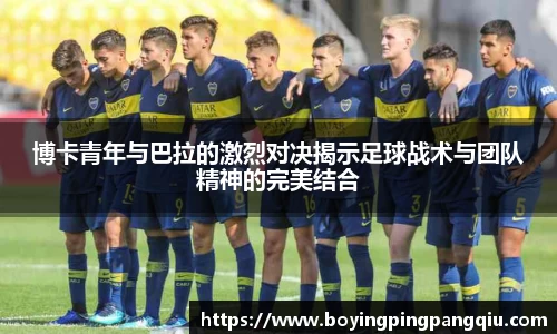 博卡青年与巴拉的激烈对决揭示足球战术与团队精神的完美结合